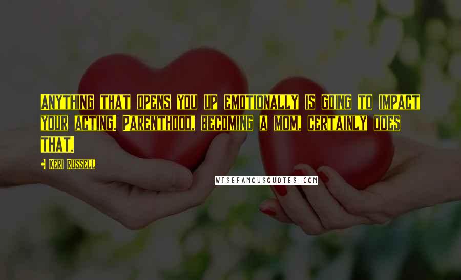 Keri Russell Quotes: Anything that opens you up emotionally is going to impact your acting. Parenthood, becoming a mom, certainly does that.
