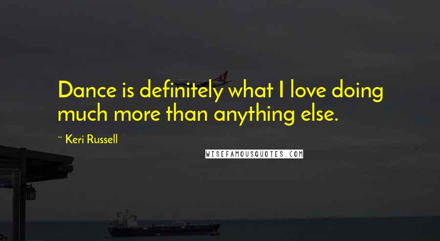 Keri Russell Quotes: Dance is definitely what I love doing much more than anything else.