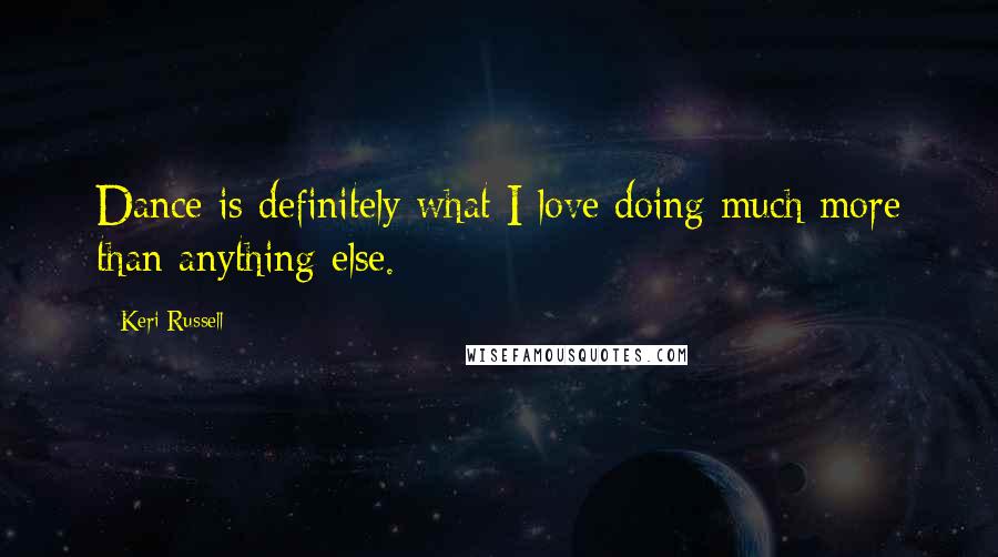 Keri Russell Quotes: Dance is definitely what I love doing much more than anything else.