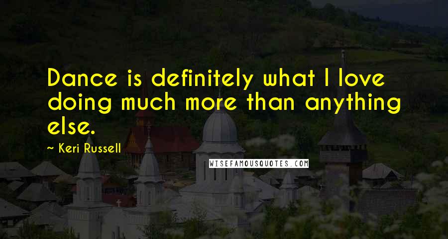 Keri Russell Quotes: Dance is definitely what I love doing much more than anything else.