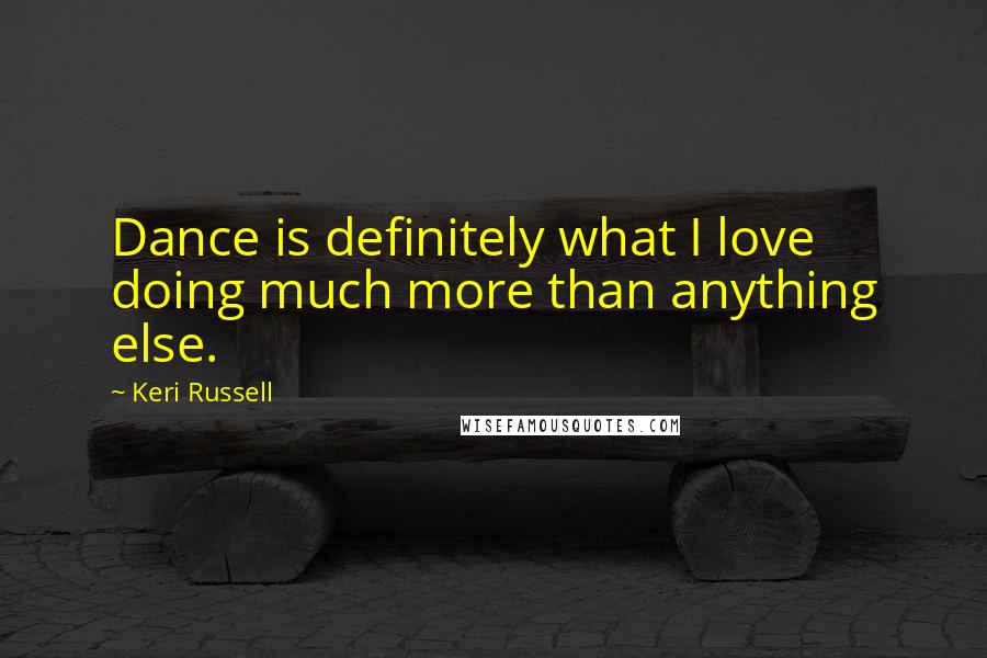 Keri Russell Quotes: Dance is definitely what I love doing much more than anything else.
