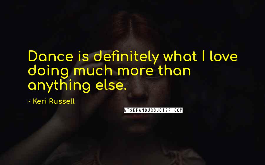 Keri Russell Quotes: Dance is definitely what I love doing much more than anything else.