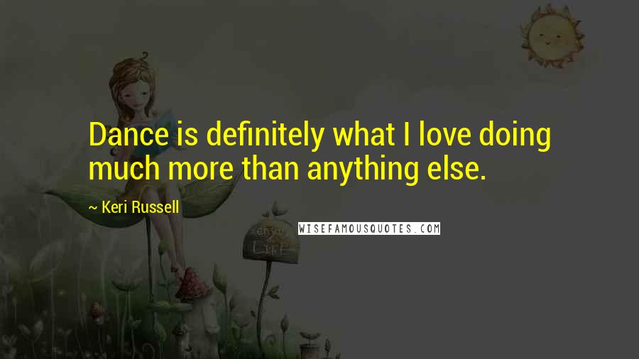 Keri Russell Quotes: Dance is definitely what I love doing much more than anything else.