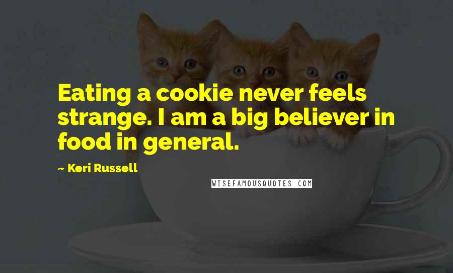 Keri Russell Quotes: Eating a cookie never feels strange. I am a big believer in food in general.