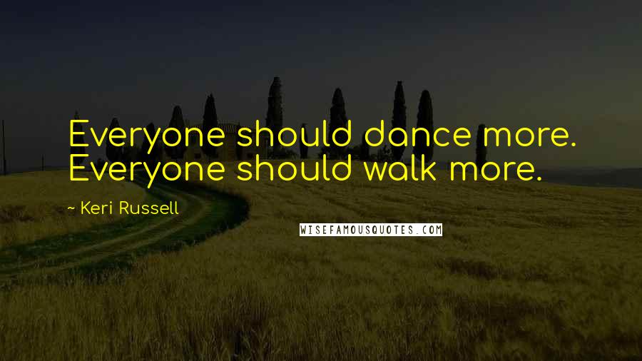 Keri Russell Quotes: Everyone should dance more. Everyone should walk more.