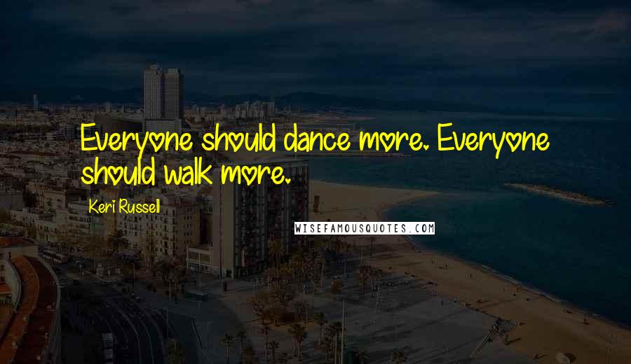Keri Russell Quotes: Everyone should dance more. Everyone should walk more.