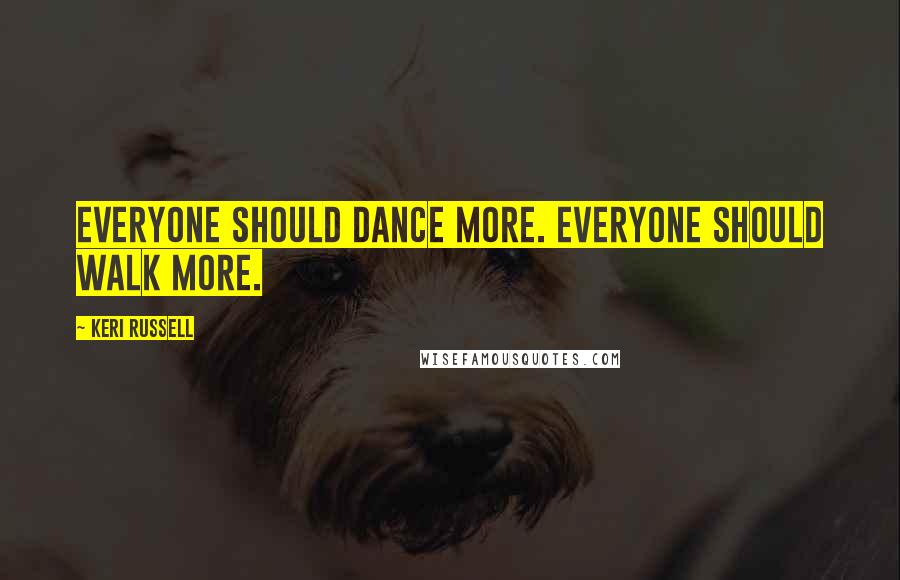 Keri Russell Quotes: Everyone should dance more. Everyone should walk more.