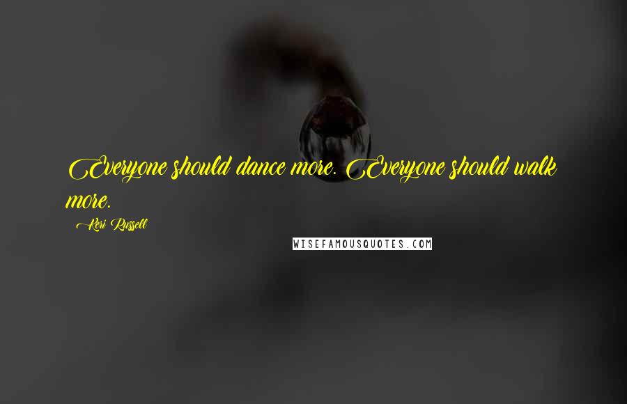 Keri Russell Quotes: Everyone should dance more. Everyone should walk more.