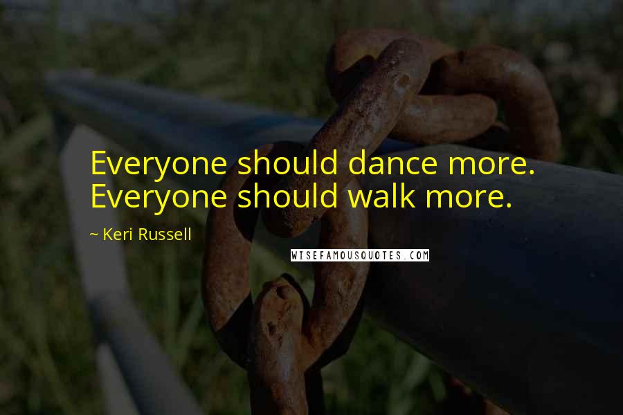 Keri Russell Quotes: Everyone should dance more. Everyone should walk more.