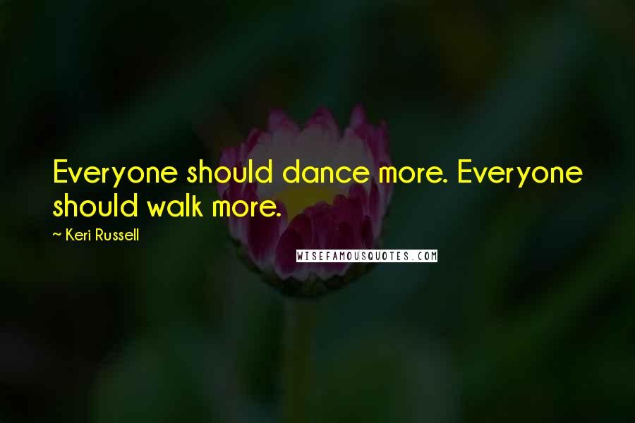 Keri Russell Quotes: Everyone should dance more. Everyone should walk more.