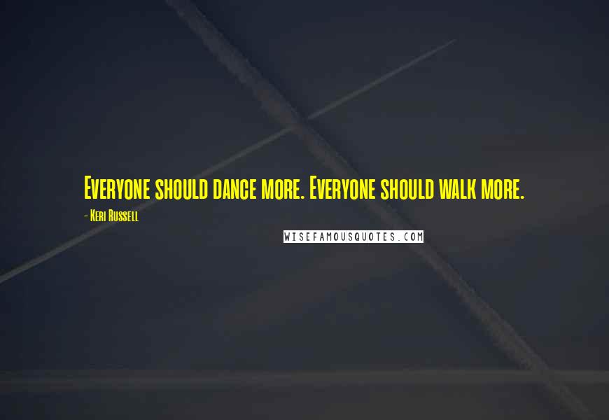 Keri Russell Quotes: Everyone should dance more. Everyone should walk more.