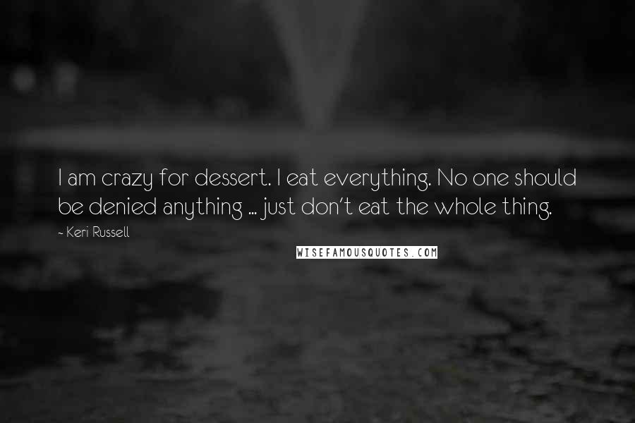 Keri Russell Quotes: I am crazy for dessert. I eat everything. No one should be denied anything ... just don't eat the whole thing.