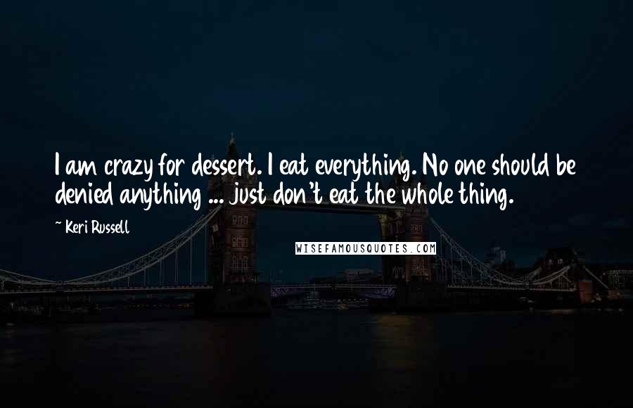 Keri Russell Quotes: I am crazy for dessert. I eat everything. No one should be denied anything ... just don't eat the whole thing.