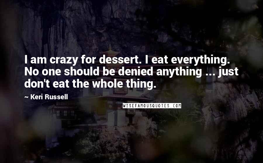Keri Russell Quotes: I am crazy for dessert. I eat everything. No one should be denied anything ... just don't eat the whole thing.