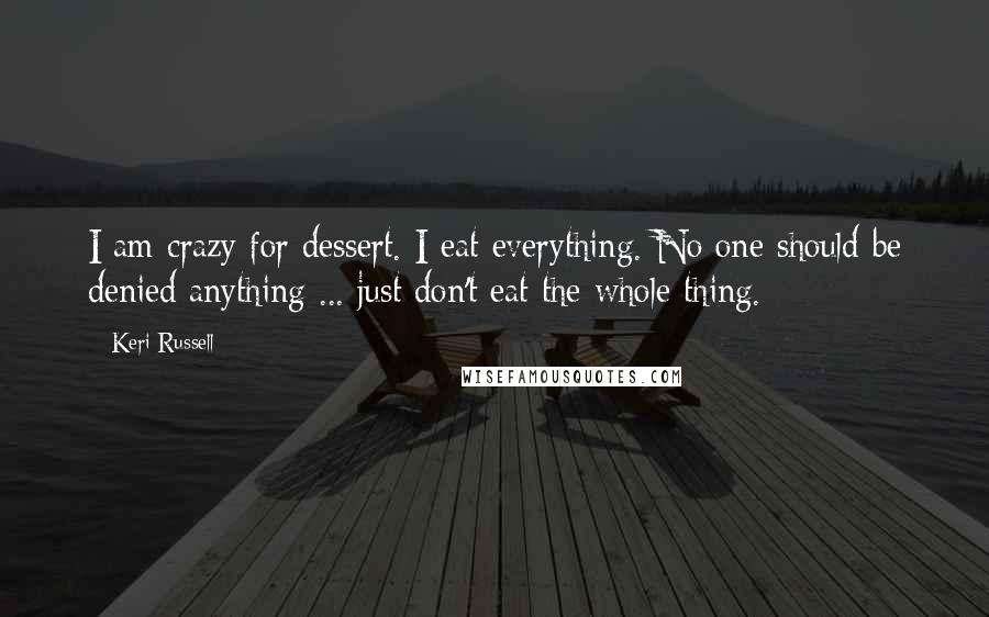 Keri Russell Quotes: I am crazy for dessert. I eat everything. No one should be denied anything ... just don't eat the whole thing.