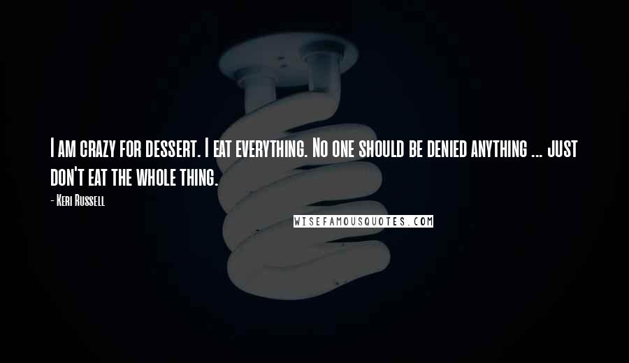 Keri Russell Quotes: I am crazy for dessert. I eat everything. No one should be denied anything ... just don't eat the whole thing.