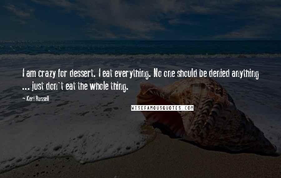 Keri Russell Quotes: I am crazy for dessert. I eat everything. No one should be denied anything ... just don't eat the whole thing.