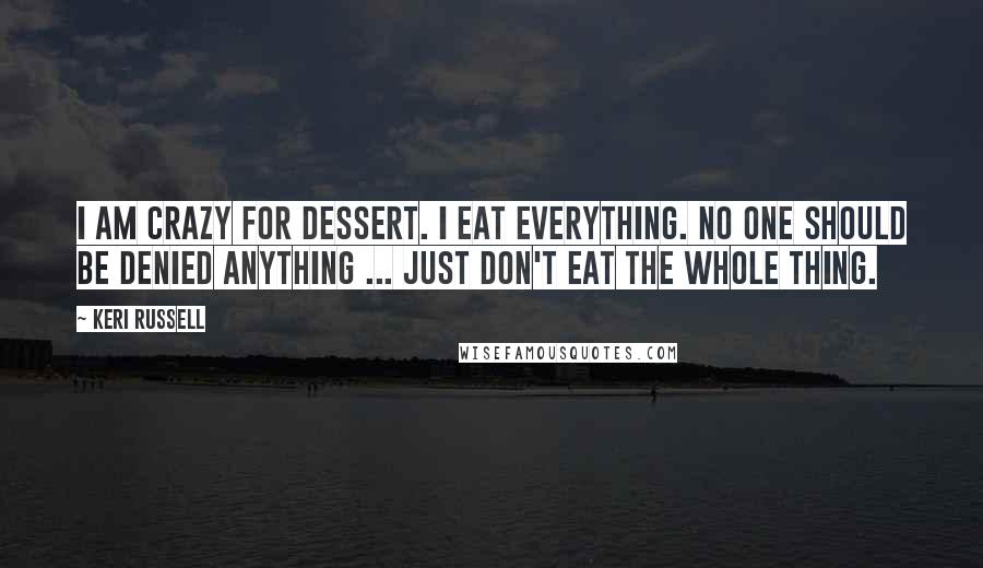 Keri Russell Quotes: I am crazy for dessert. I eat everything. No one should be denied anything ... just don't eat the whole thing.