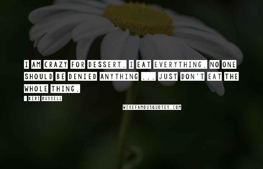 Keri Russell Quotes: I am crazy for dessert. I eat everything. No one should be denied anything ... just don't eat the whole thing.