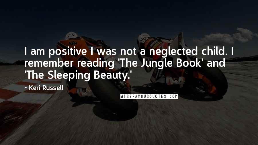 Keri Russell Quotes: I am positive I was not a neglected child. I remember reading 'The Jungle Book' and 'The Sleeping Beauty.'
