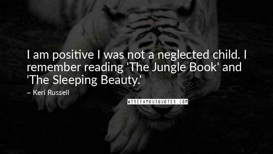 Keri Russell Quotes: I am positive I was not a neglected child. I remember reading 'The Jungle Book' and 'The Sleeping Beauty.'
