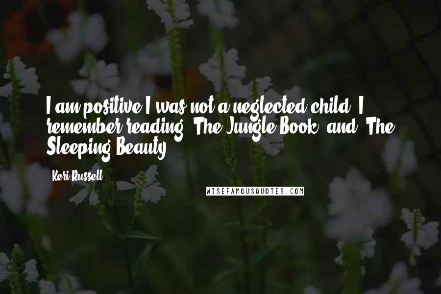 Keri Russell Quotes: I am positive I was not a neglected child. I remember reading 'The Jungle Book' and 'The Sleeping Beauty.'