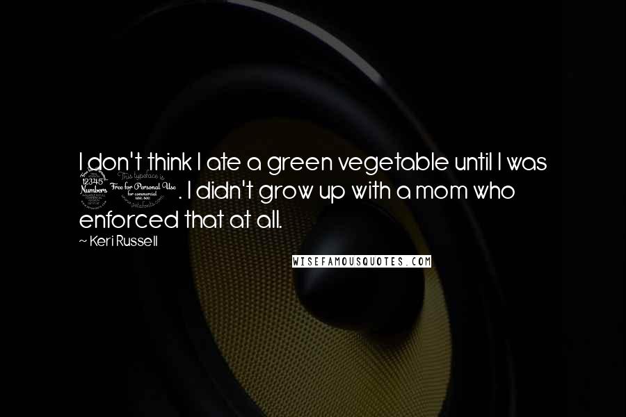 Keri Russell Quotes: I don't think I ate a green vegetable until I was 30. I didn't grow up with a mom who enforced that at all.