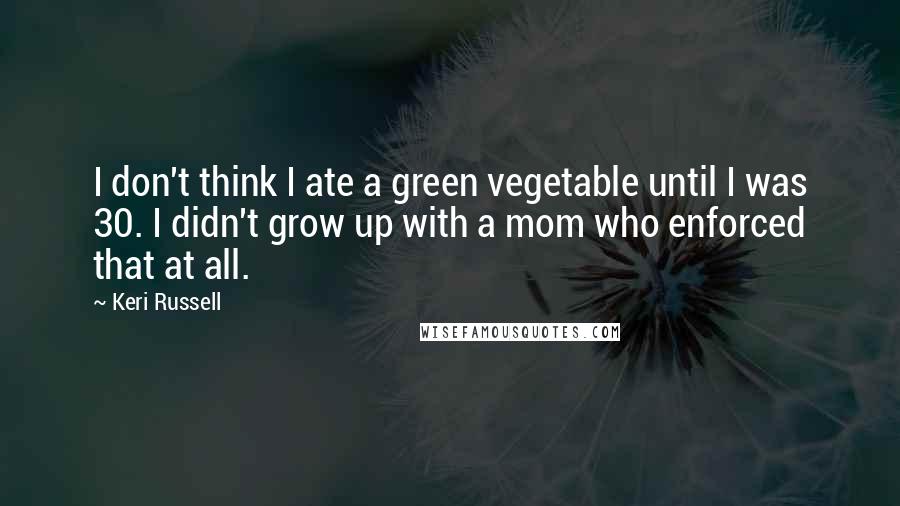 Keri Russell Quotes: I don't think I ate a green vegetable until I was 30. I didn't grow up with a mom who enforced that at all.