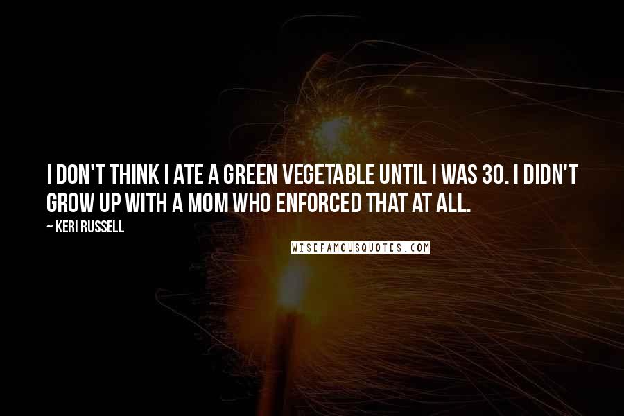 Keri Russell Quotes: I don't think I ate a green vegetable until I was 30. I didn't grow up with a mom who enforced that at all.