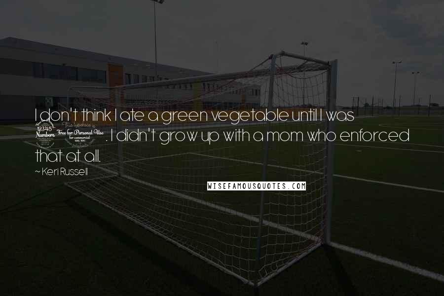 Keri Russell Quotes: I don't think I ate a green vegetable until I was 30. I didn't grow up with a mom who enforced that at all.