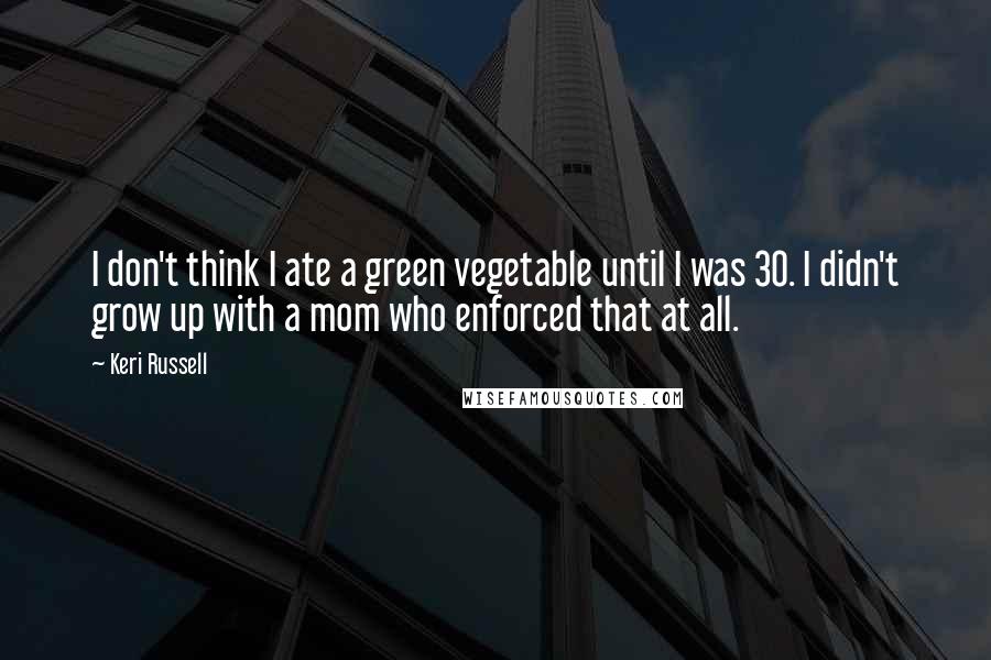 Keri Russell Quotes: I don't think I ate a green vegetable until I was 30. I didn't grow up with a mom who enforced that at all.