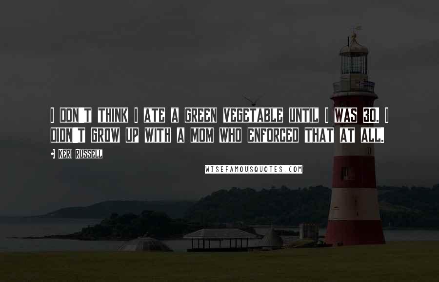 Keri Russell Quotes: I don't think I ate a green vegetable until I was 30. I didn't grow up with a mom who enforced that at all.
