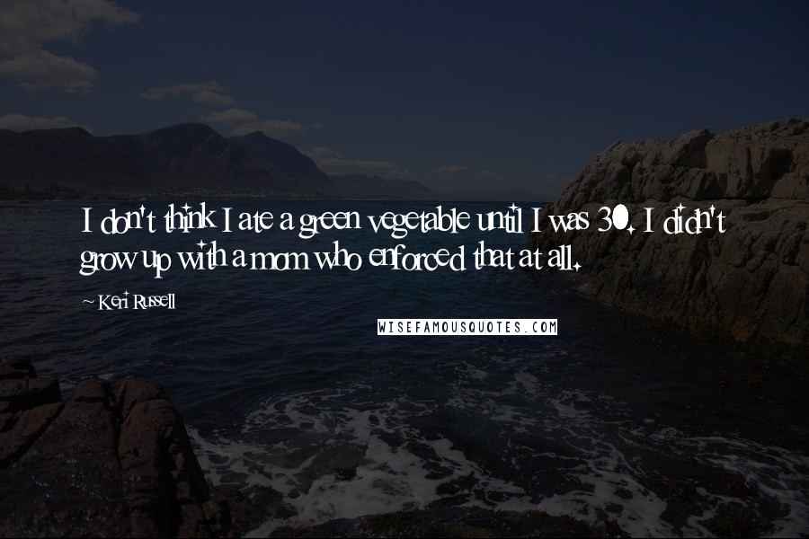 Keri Russell Quotes: I don't think I ate a green vegetable until I was 30. I didn't grow up with a mom who enforced that at all.