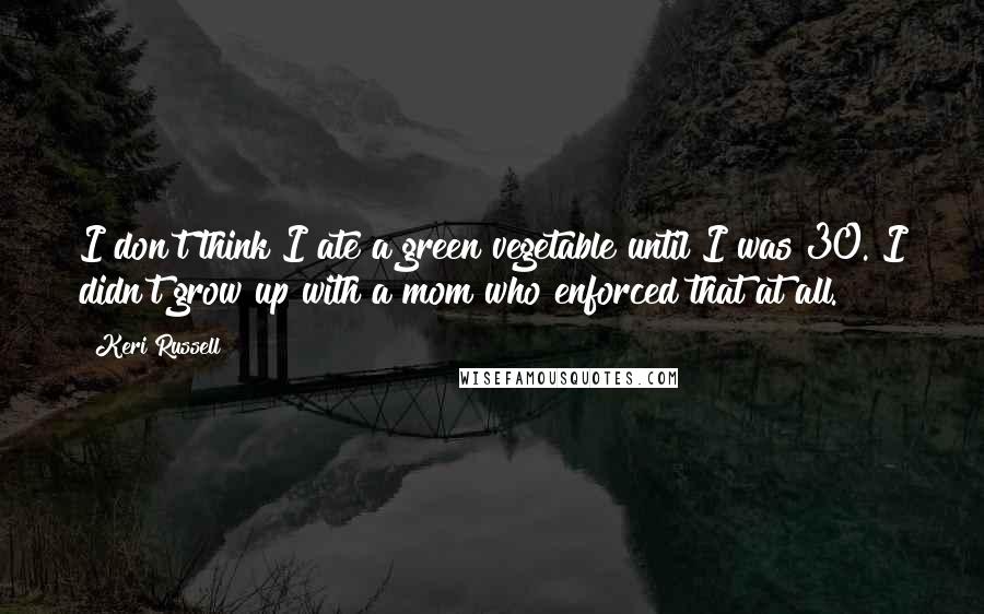 Keri Russell Quotes: I don't think I ate a green vegetable until I was 30. I didn't grow up with a mom who enforced that at all.