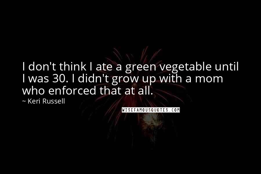 Keri Russell Quotes: I don't think I ate a green vegetable until I was 30. I didn't grow up with a mom who enforced that at all.