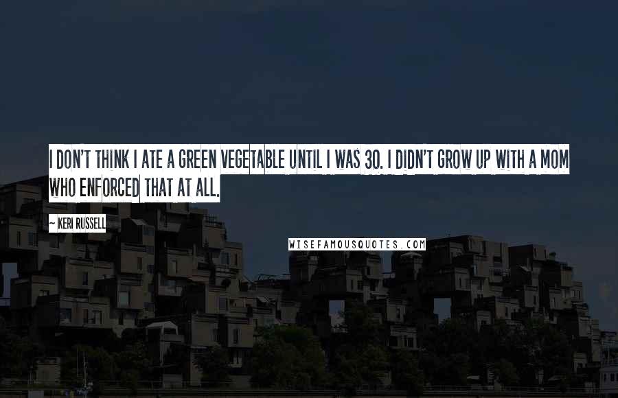 Keri Russell Quotes: I don't think I ate a green vegetable until I was 30. I didn't grow up with a mom who enforced that at all.