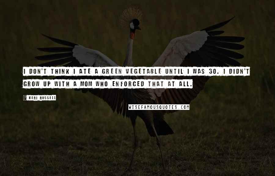 Keri Russell Quotes: I don't think I ate a green vegetable until I was 30. I didn't grow up with a mom who enforced that at all.