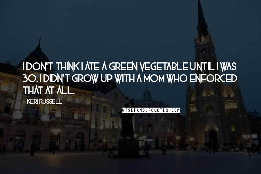 Keri Russell Quotes: I don't think I ate a green vegetable until I was 30. I didn't grow up with a mom who enforced that at all.