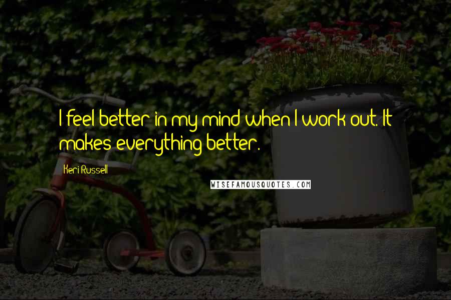 Keri Russell Quotes: I feel better in my mind when I work out. It makes everything better.