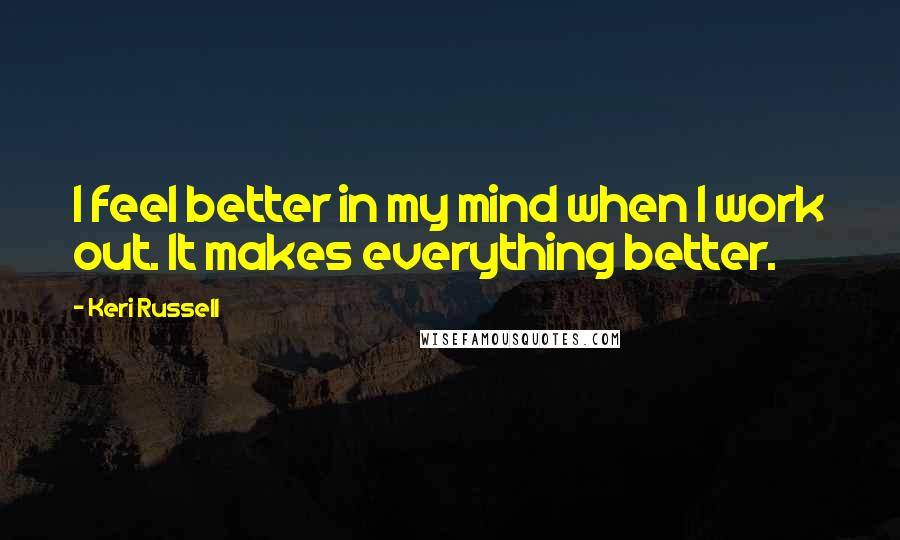 Keri Russell Quotes: I feel better in my mind when I work out. It makes everything better.