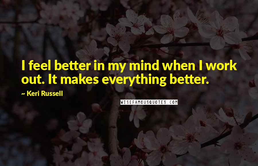 Keri Russell Quotes: I feel better in my mind when I work out. It makes everything better.