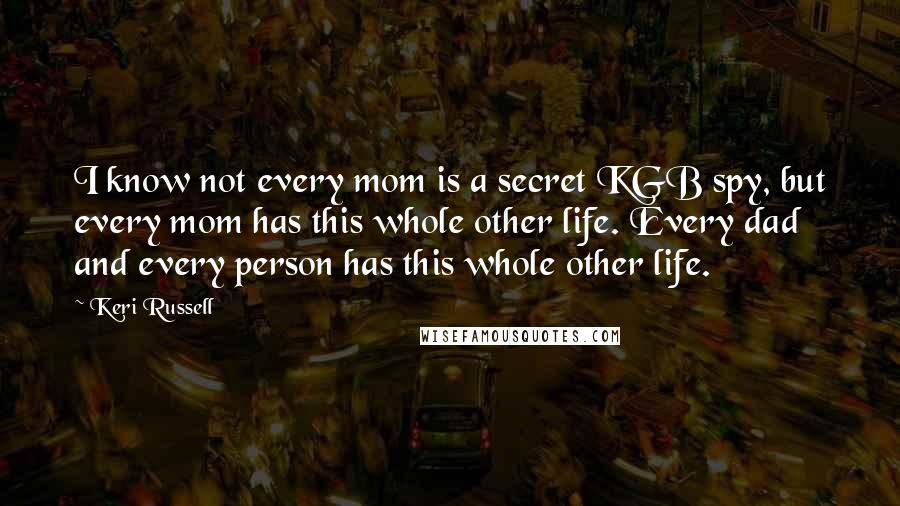 Keri Russell Quotes: I know not every mom is a secret KGB spy, but every mom has this whole other life. Every dad and every person has this whole other life.