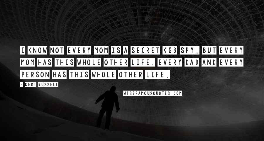 Keri Russell Quotes: I know not every mom is a secret KGB spy, but every mom has this whole other life. Every dad and every person has this whole other life.