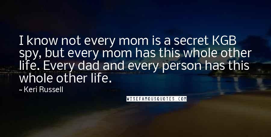 Keri Russell Quotes: I know not every mom is a secret KGB spy, but every mom has this whole other life. Every dad and every person has this whole other life.