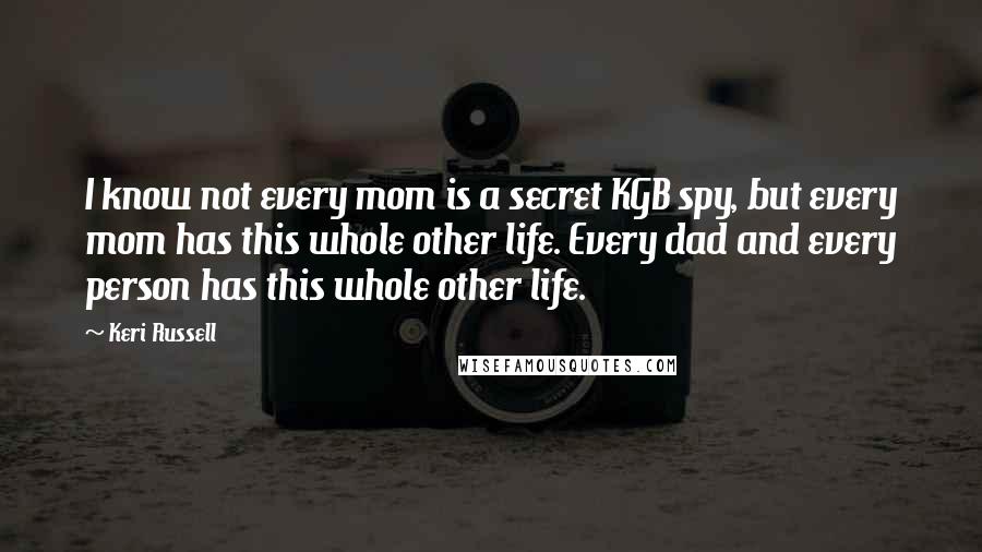 Keri Russell Quotes: I know not every mom is a secret KGB spy, but every mom has this whole other life. Every dad and every person has this whole other life.