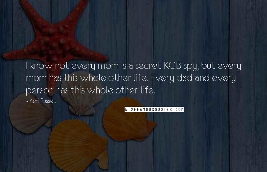 Keri Russell Quotes: I know not every mom is a secret KGB spy, but every mom has this whole other life. Every dad and every person has this whole other life.