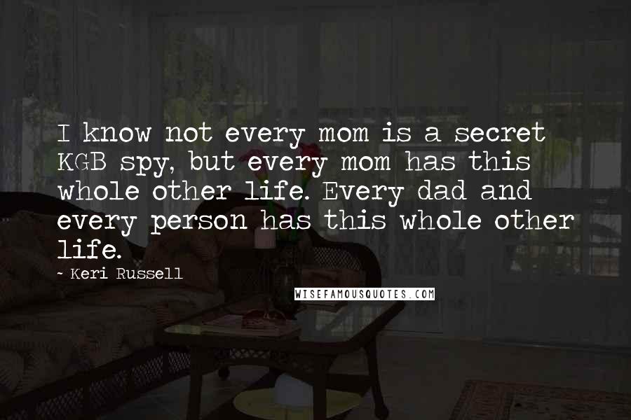 Keri Russell Quotes: I know not every mom is a secret KGB spy, but every mom has this whole other life. Every dad and every person has this whole other life.