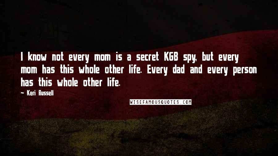 Keri Russell Quotes: I know not every mom is a secret KGB spy, but every mom has this whole other life. Every dad and every person has this whole other life.