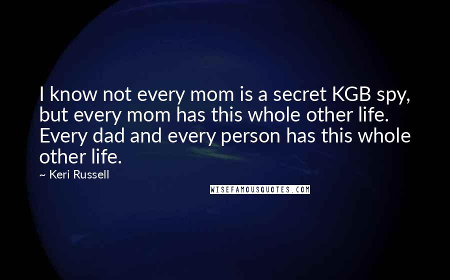 Keri Russell Quotes: I know not every mom is a secret KGB spy, but every mom has this whole other life. Every dad and every person has this whole other life.