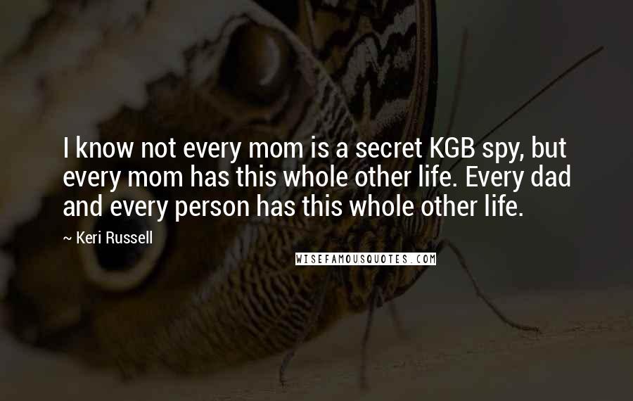 Keri Russell Quotes: I know not every mom is a secret KGB spy, but every mom has this whole other life. Every dad and every person has this whole other life.